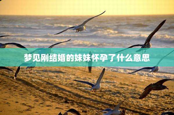 梦见刚结婚的妹妹怀孕了什么意思