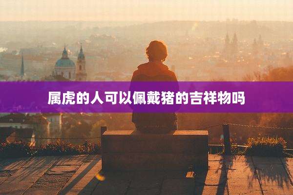属虎的人可以佩戴猪的吉祥物吗