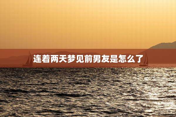连着两天梦见前男友是怎么了