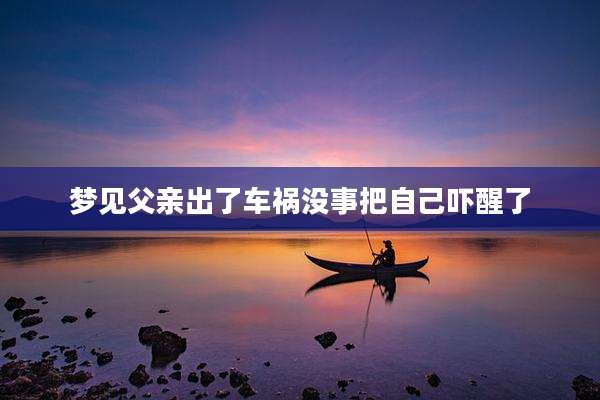 梦见父亲出了车祸没事把自己吓醒了
