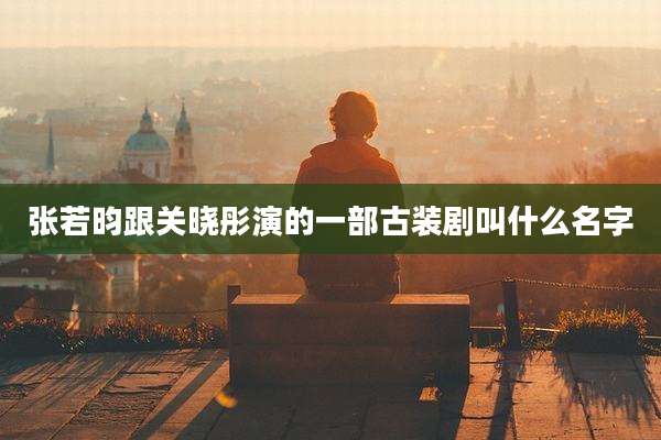 张若昀跟关晓彤演的一部古装剧叫什么名字