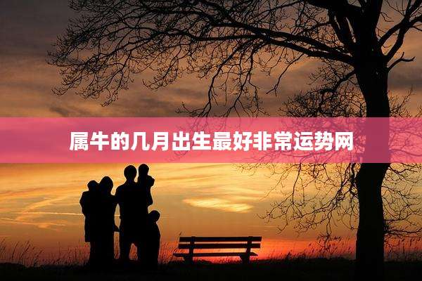 属牛的几月出生最好非常运势网