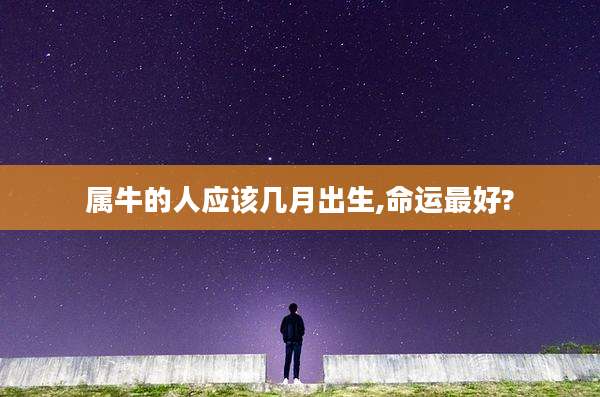 属牛的人应该几月出生,命运最好?