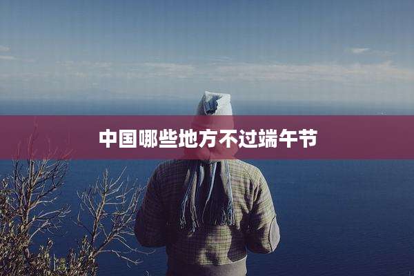中国哪些地方不过端午节