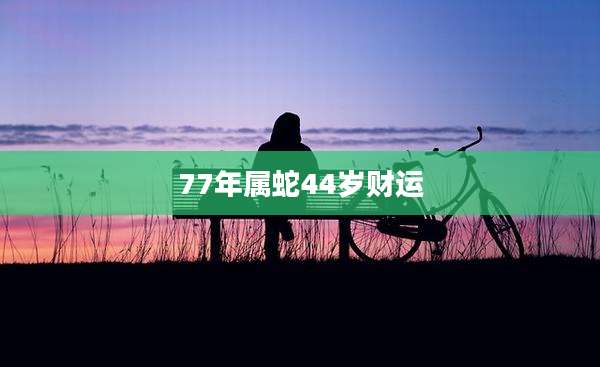 77年属蛇44岁财运