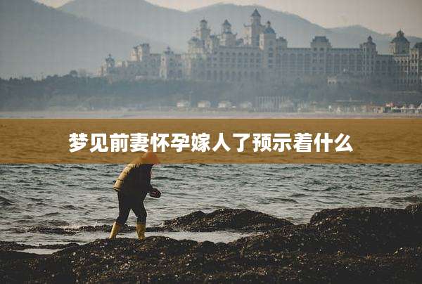 梦见前妻怀孕嫁人了预示着什么