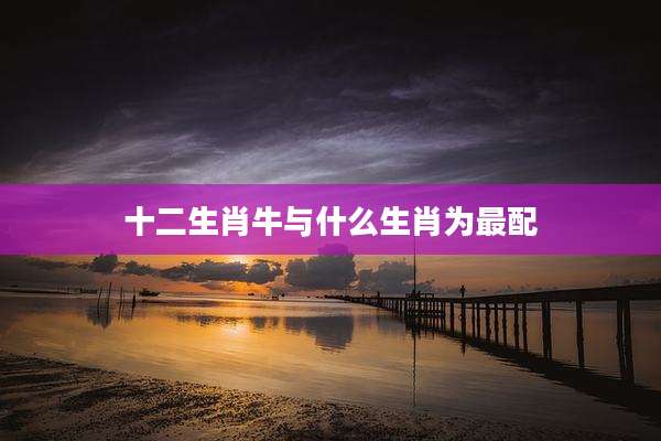 十二生肖牛与什么生肖为最配