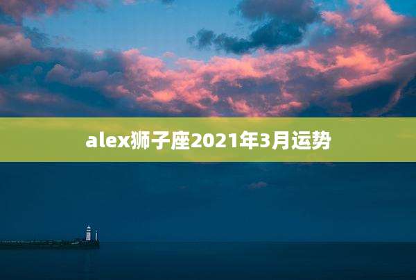 alex狮子座2021年3月运势