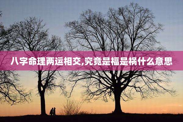 八字命理两运相交,究竟是福是祸什么意思