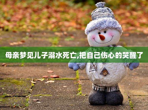 母亲梦见儿子溺水死亡,把自己伤心的哭醒了