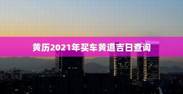 黄历2021年买车黄道吉日查询