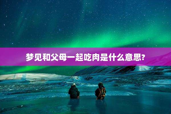 梦见和父母一起吃肉是什么意思?
