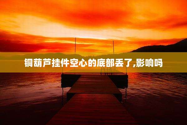 铜葫芦挂件空心的底部丢了,影响吗