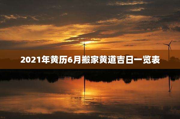 2021年黄历6月搬家黄道吉日一览表