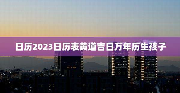 日历2023日历表黄道吉日万年历生孩子