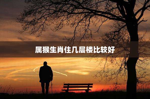 属猴生肖住几层楼比较好