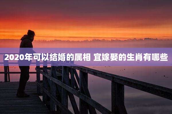 2020年可以结婚的属相 宜嫁娶的生肖有哪些