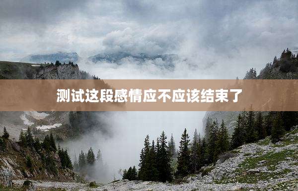 测试这段感情应不应该结束了
