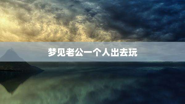 梦见老公一个人出去玩