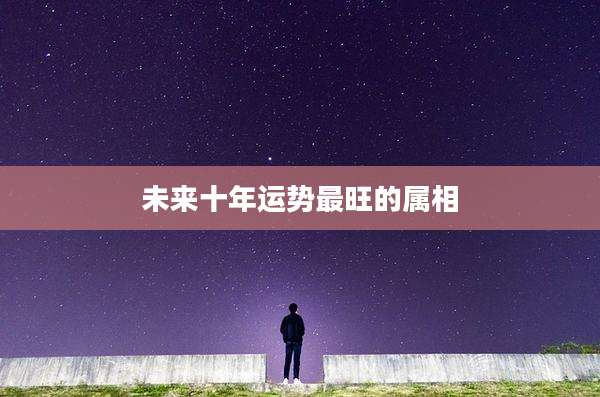 未来十年运势最旺的属相