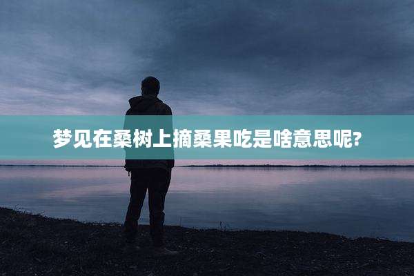梦见在桑树上摘桑果吃是啥意思呢?