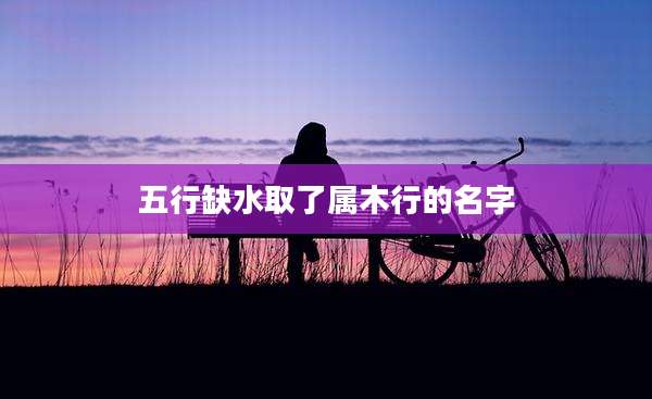 五行缺水取了属木行的名字