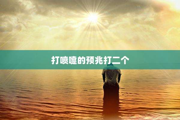 打喷嚏的预兆打二个