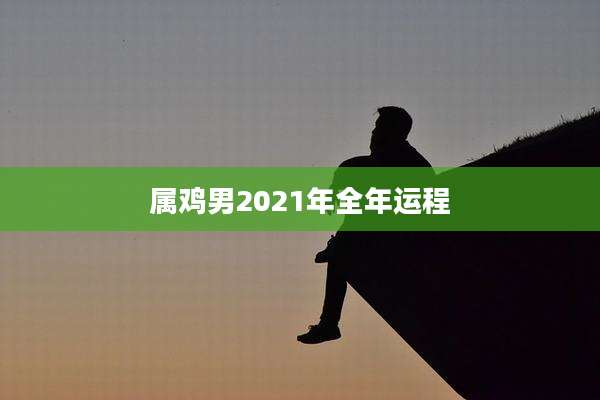 属鸡男2021年全年运程