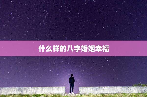 什么样的八字婚姻幸福