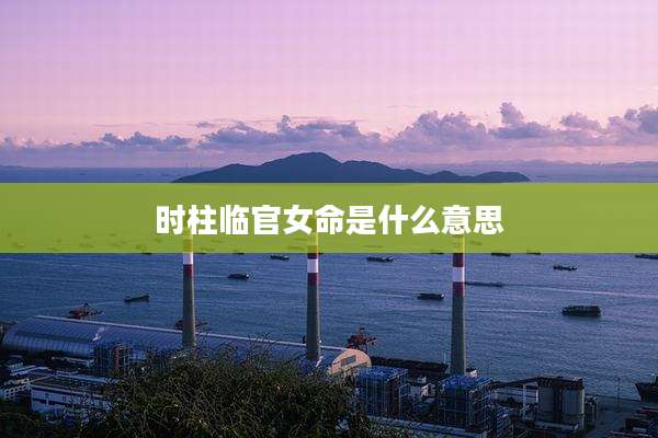时柱临官女命是什么意思