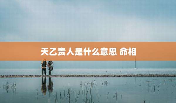 天乙贵人是什么意思 命相