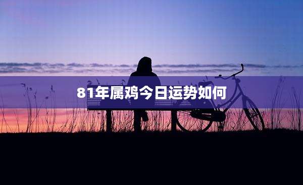 81年属鸡今日运势如何
