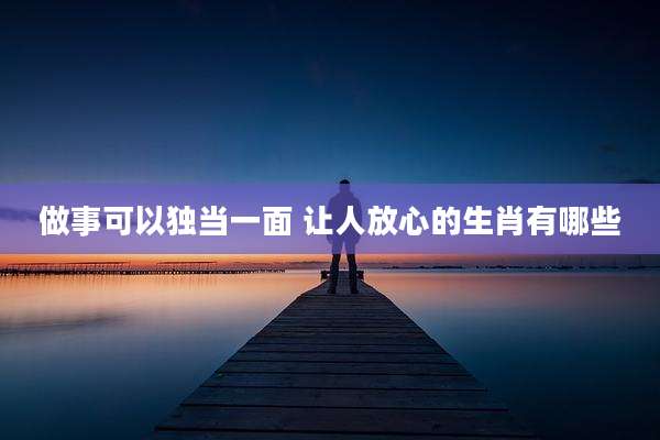 做事可以独当一面 让人放心的生肖有哪些