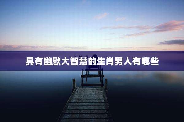 具有幽默大智慧的生肖男人有哪些
