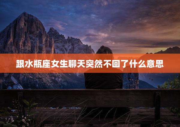 跟水瓶座女生聊天突然不回了什么意思