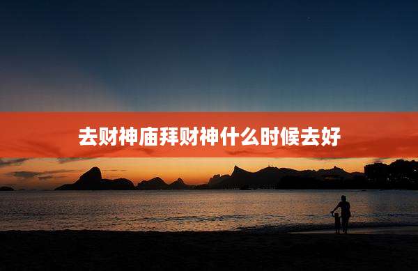 去财神庙拜财神什么时候去好
