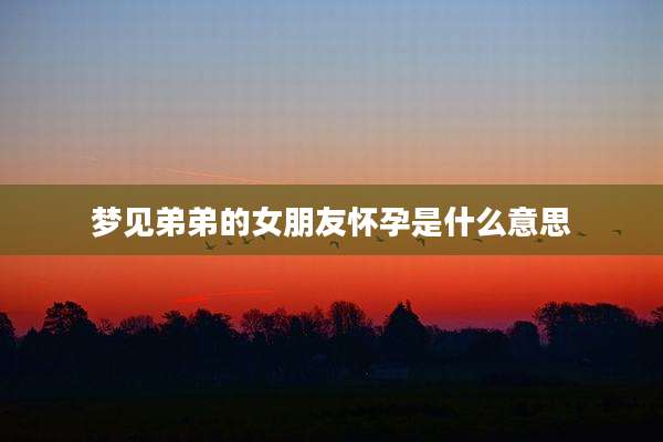 梦见弟弟的女朋友怀孕是什么意思