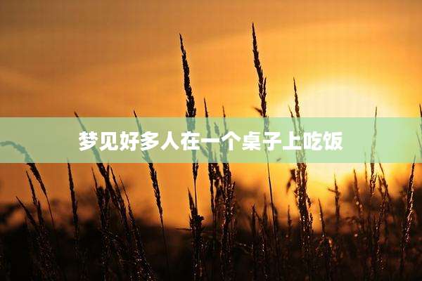 梦见好多人在一个桌子上吃饭