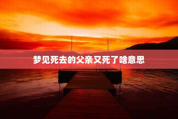 梦见死去的父亲又死了啥意思