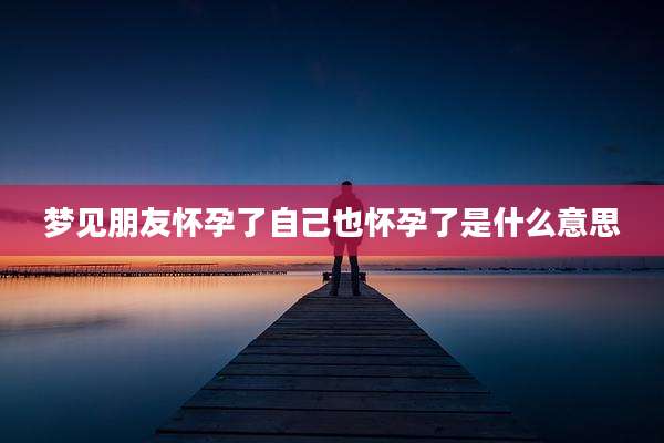 梦见朋友怀孕了自己也怀孕了是什么意思