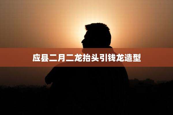 应县二月二龙抬头引钱龙造型