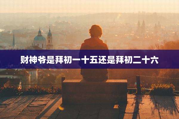 财神爷是拜初一十五还是拜初二十六