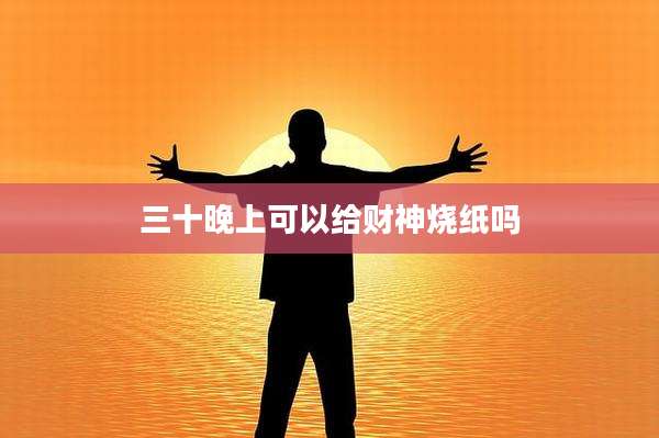 三十晚上可以给财神烧纸吗
