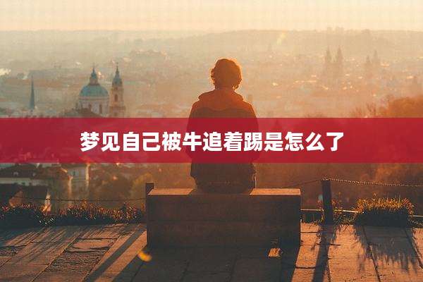 梦见自己被牛追着踢是怎么了