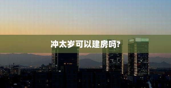 冲太岁可以建房吗?