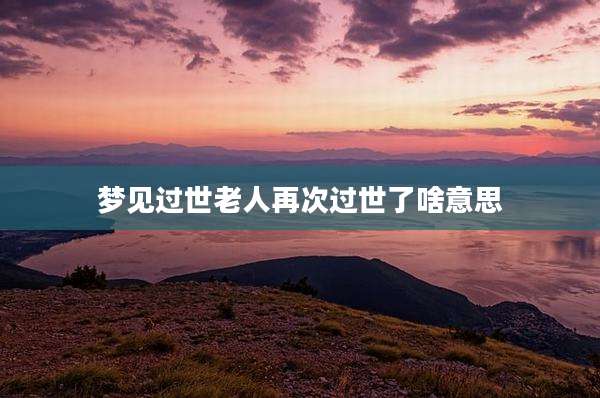 梦见过世老人再次过世了啥意思