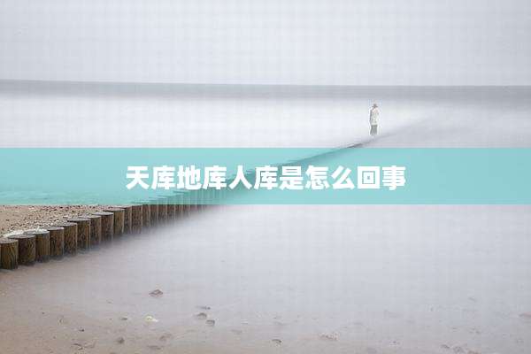 天库地库人库是怎么回事