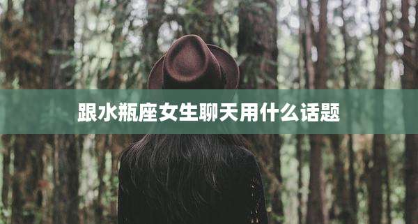 跟水瓶座女生聊天用什么话题