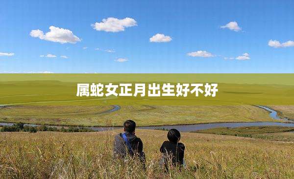 属蛇女正月出生好不好
