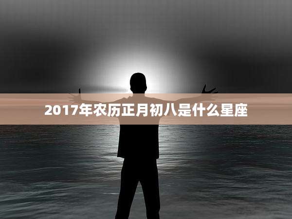 2017年农历正月初八是什么星座
